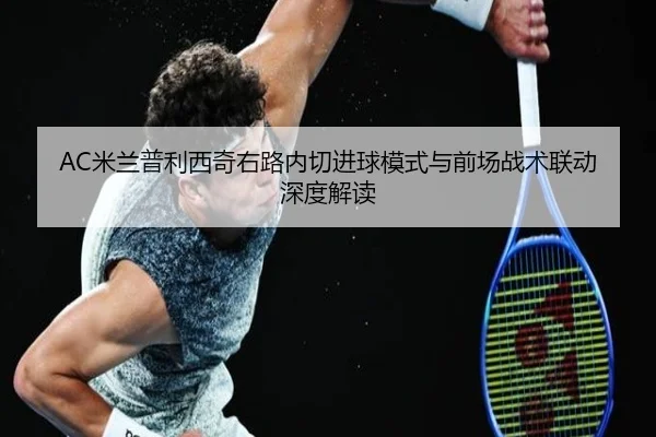 AC米兰普利西奇右路内切进球模式与前场战术联动深度解读