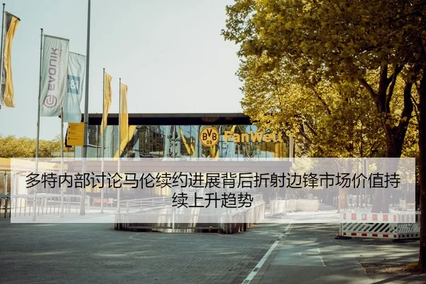 多特内部讨论马伦续约进展背后折射边锋市场价值持续上升趋势