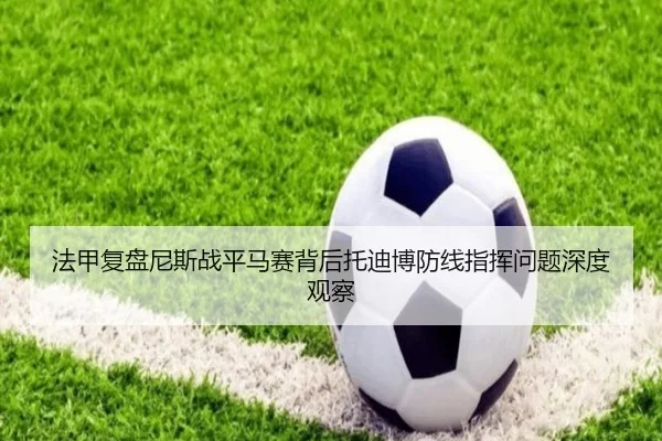 法甲复盘尼斯战平马赛背后托迪博防线指挥问题深度观察