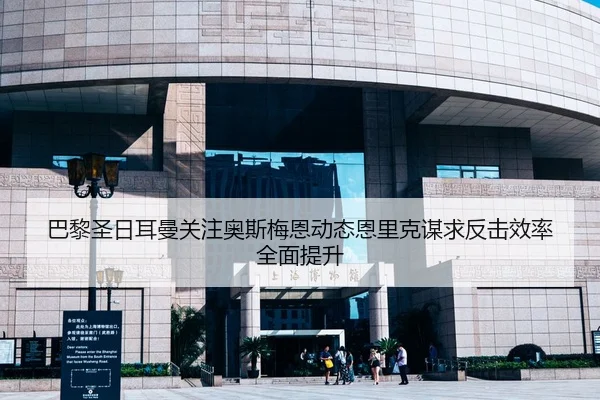 巴黎圣日耳曼关注奥斯梅恩动态恩里克谋求反击效率全面提升